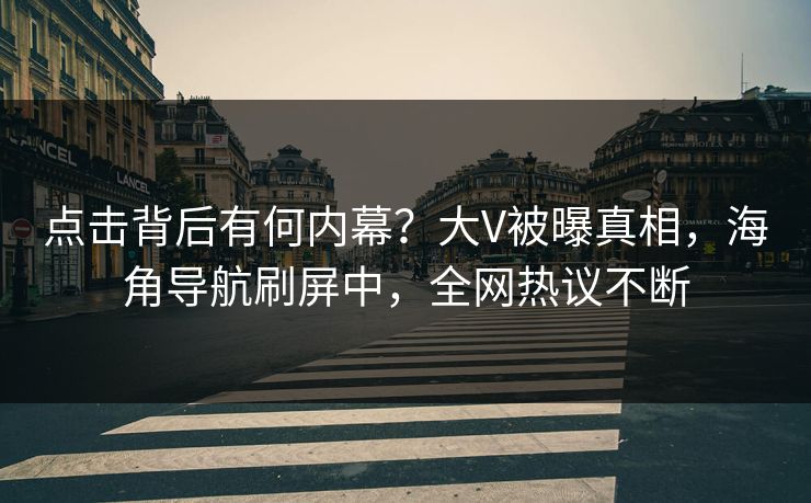 点击背后有何内幕？大V被曝真相，海角导航刷屏中，全网热议不断