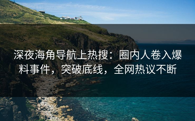 深夜海角导航上热搜：圈内人卷入爆料事件，突破底线，全网热议不断