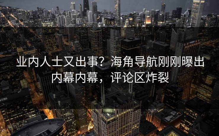 业内人士又出事？海角导航刚刚曝出内幕内幕，评论区炸裂