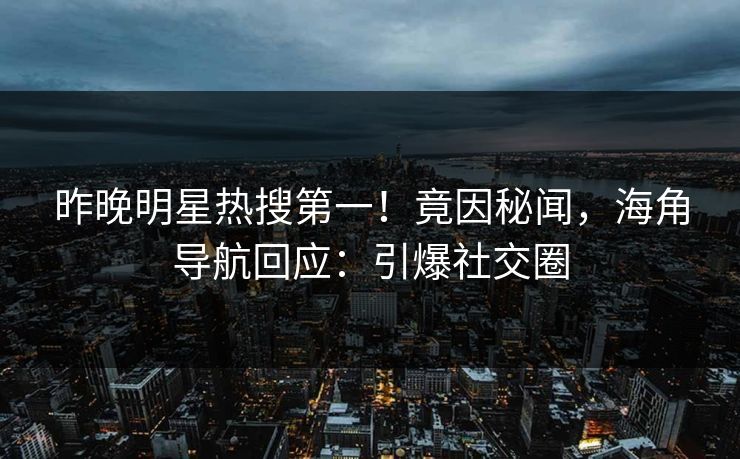 昨晚明星热搜第一！竟因秘闻，海角导航回应：引爆社交圈