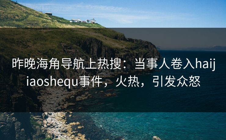 昨晚海角导航上热搜：当事人卷入haijiaoshequ事件，火热，引发众怒