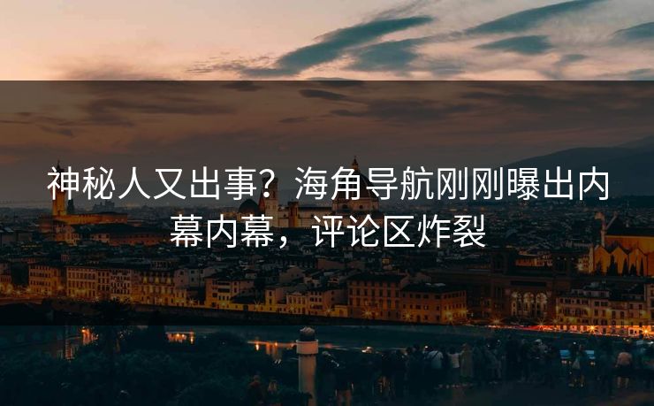 神秘人又出事？海角导航刚刚曝出内幕内幕，评论区炸裂