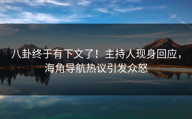 八卦终于有下文了！主持人现身回应，海角导航热议引发众怒