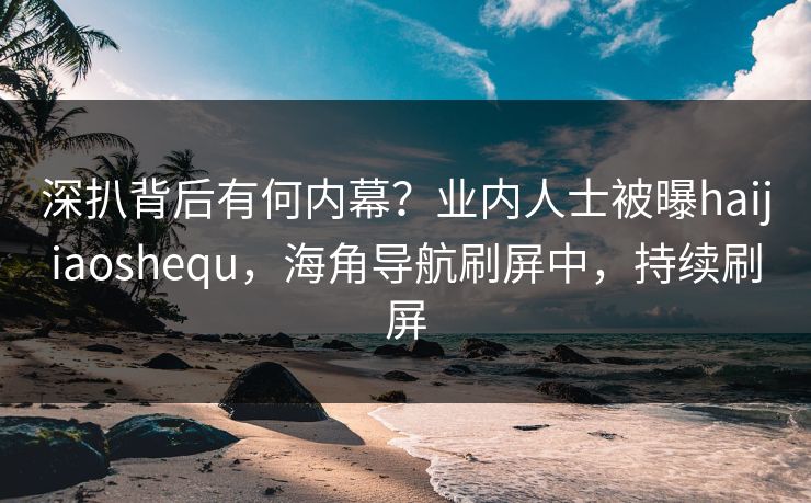 深扒背后有何内幕？业内人士被曝haijiaoshequ，海角导航刷屏中，持续刷屏