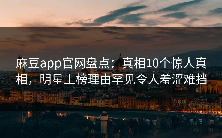 麻豆app官网盘点：真相10个惊人真相，明星上榜理由罕见令人羞涩难挡
