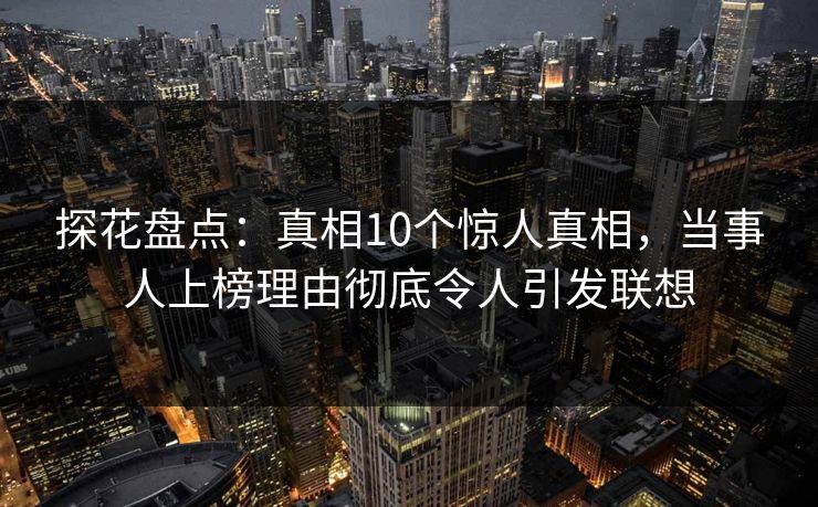 探花盘点：真相10个惊人真相，当事人上榜理由彻底令人引发联想