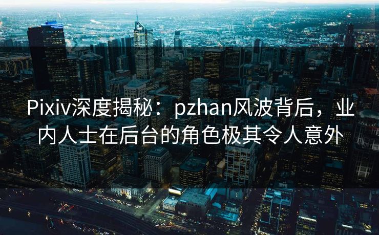 Pixiv深度揭秘：pzhan风波背后，业内人士在后台的角色极其令人意外