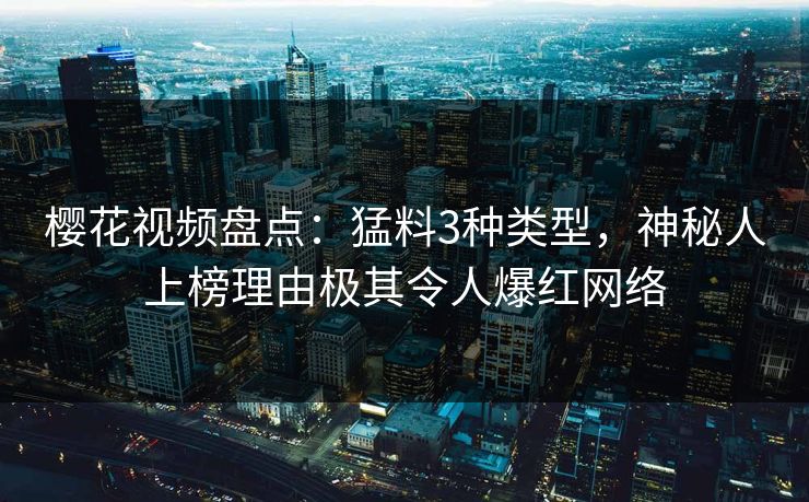 樱花视频盘点：猛料3种类型，神秘人上榜理由极其令人爆红网络