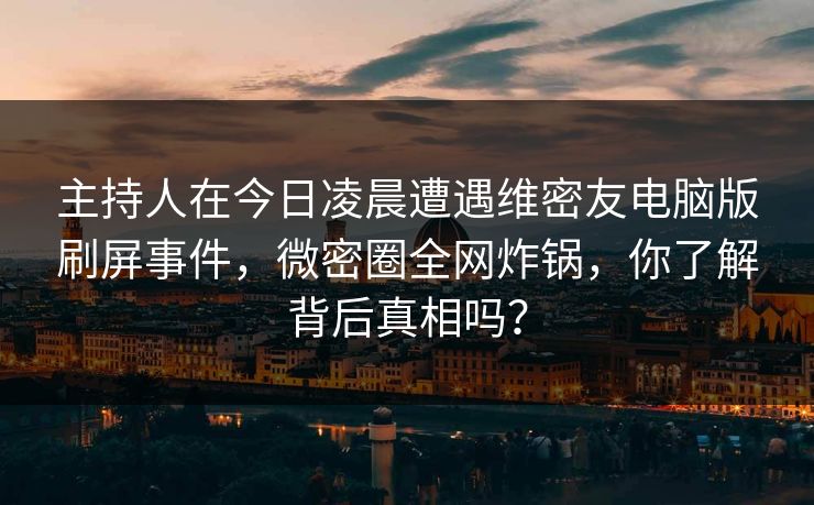 主持人在今日凌晨遭遇维密友电脑版刷屏事件，微密圈全网炸锅，你了解背后真相吗？