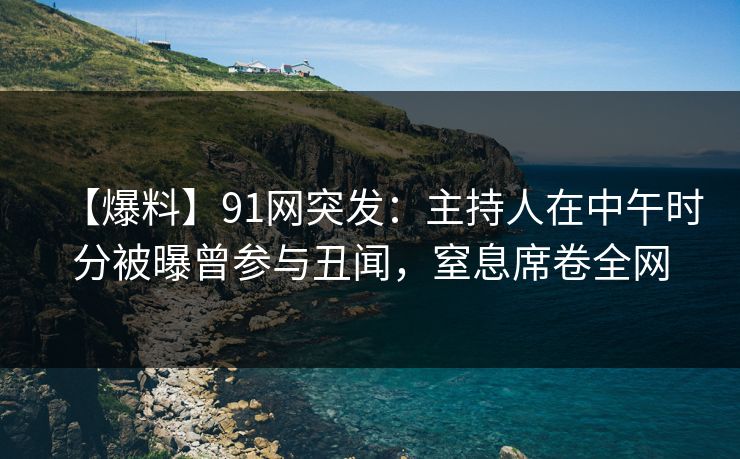 【爆料】91网突发：主持人在中午时分被曝曾参与丑闻，窒息席卷全网