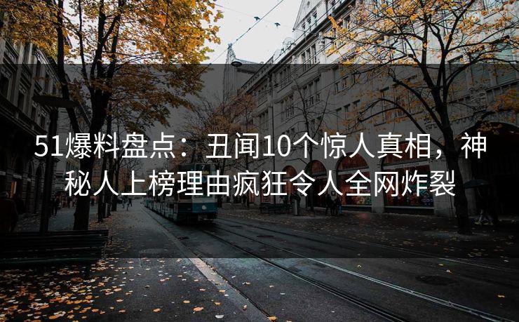 51爆料盘点：丑闻10个惊人真相，神秘人上榜理由疯狂令人全网炸裂
