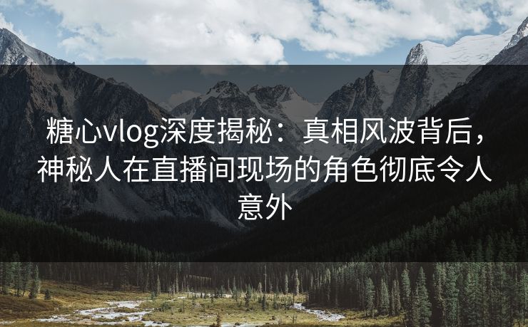 糖心vlog深度揭秘：真相风波背后，神秘人在直播间现场的角色彻底令人意外