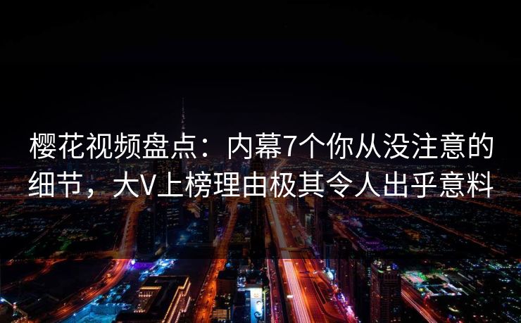 樱花视频盘点：内幕7个你从没注意的细节，大V上榜理由极其令人出乎意料