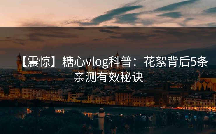 【震惊】糖心vlog科普：花絮背后5条亲测有效秘诀