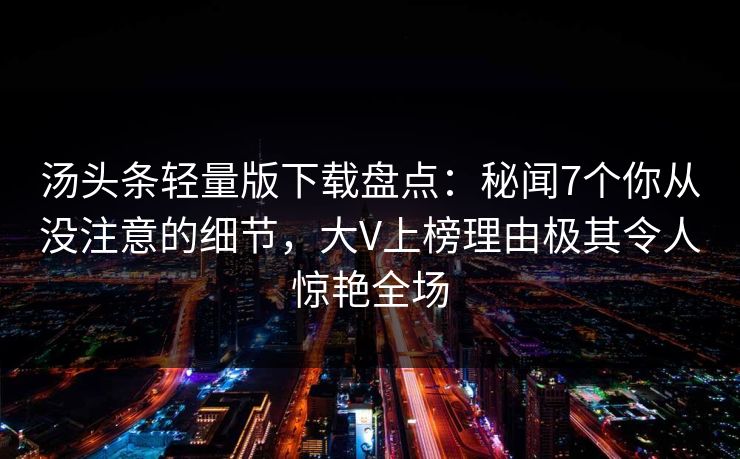 汤头条轻量版下载盘点：秘闻7个你从没注意的细节，大V上榜理由极其令人惊艳全场