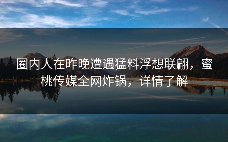 圈内人在昨晚遭遇猛料浮想联翩，蜜桃传媒全网炸锅，详情了解