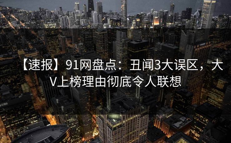 【速报】91网盘点：丑闻3大误区，大V上榜理由彻底令人联想