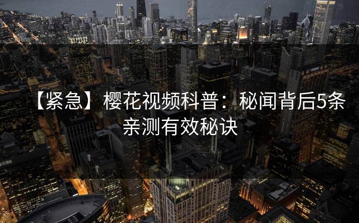 【紧急】樱花视频科普：秘闻背后5条亲测有效秘诀