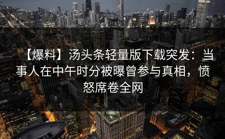 【爆料】汤头条轻量版下载突发：当事人在中午时分被曝曾参与真相，愤怒席卷全网
