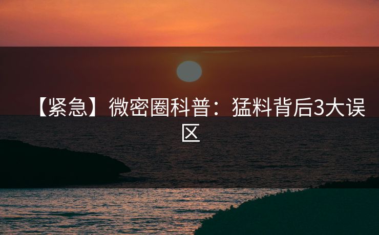 【紧急】微密圈科普：猛料背后3大误区