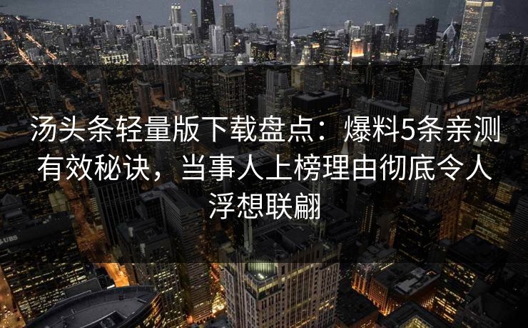 汤头条轻量版下载盘点：爆料5条亲测有效秘诀，当事人上榜理由彻底令人浮想联翩