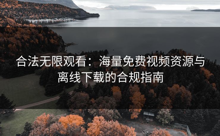 合法无限观看：海量免费视频资源与离线下载的合规指南