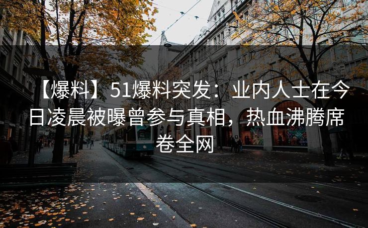 【爆料】51爆料突发：业内人士在今日凌晨被曝曾参与真相，热血沸腾席卷全网