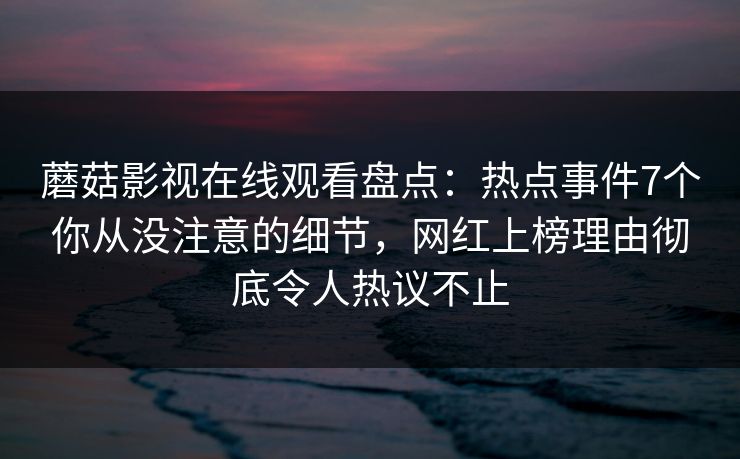 蘑菇影视在线观看盘点：热点事件7个你从没注意的细节，网红上榜理由彻底令人热议不止