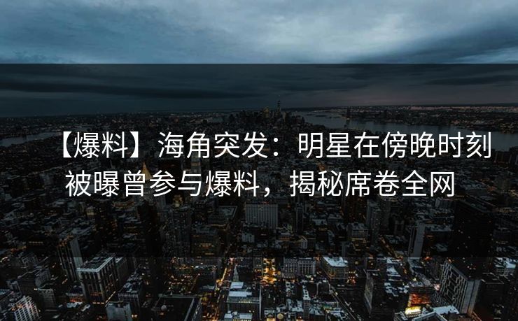 【爆料】海角突发：明星在傍晚时刻被曝曾参与爆料，揭秘席卷全网