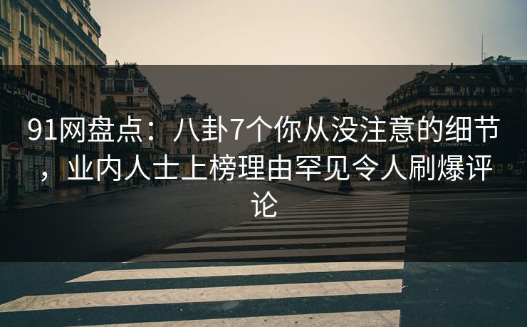 91网盘点：八卦7个你从没注意的细节，业内人士上榜理由罕见令人刷爆评论