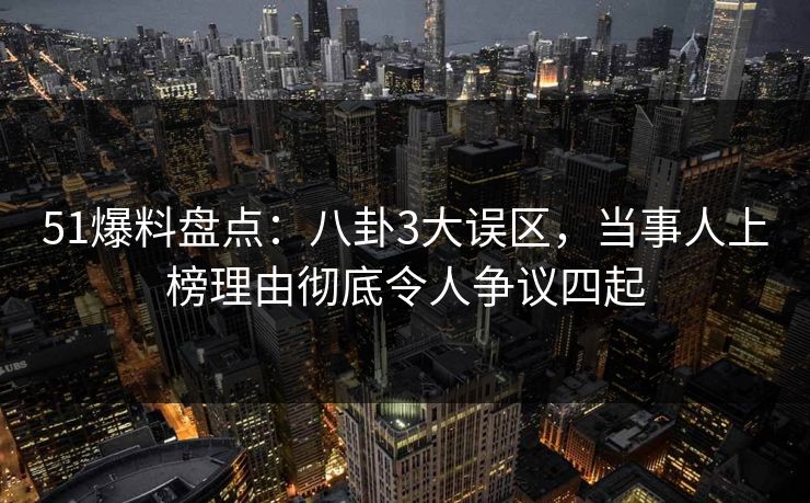 51爆料盘点：八卦3大误区，当事人上榜理由彻底令人争议四起