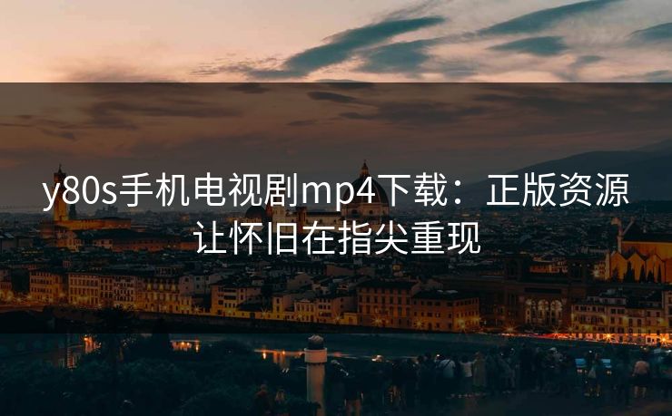 y80s手机电视剧mp4下载：正版资源让怀旧在指尖重现