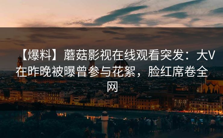 【爆料】蘑菇影视在线观看突发：大V在昨晚被曝曾参与花絮，脸红席卷全网
