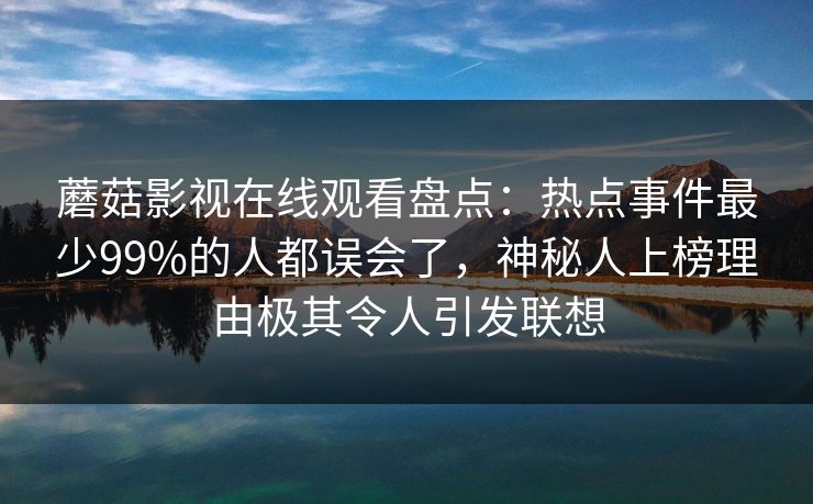蘑菇影视在线观看盘点：热点事件最少99%的人都误会了，神秘人上榜理由极其令人引发联想