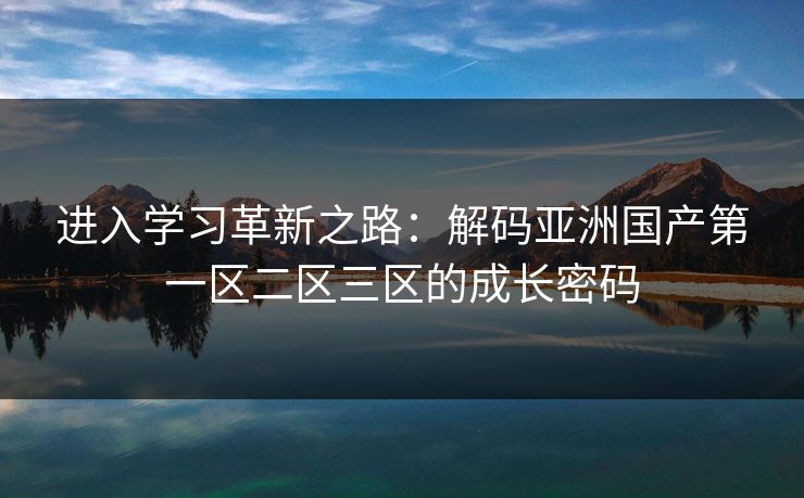 进入学习革新之路：解码亚洲国产第一区二区三区的成长密码