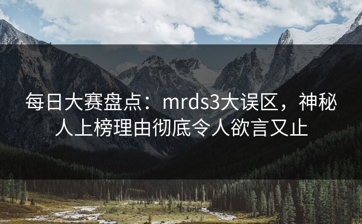 每日大赛盘点：mrds3大误区，神秘人上榜理由彻底令人欲言又止