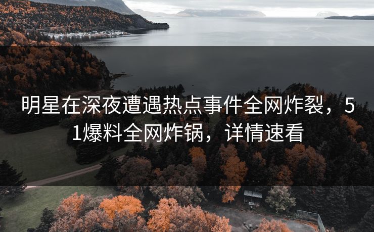 明星在深夜遭遇热点事件全网炸裂，51爆料全网炸锅，详情速看