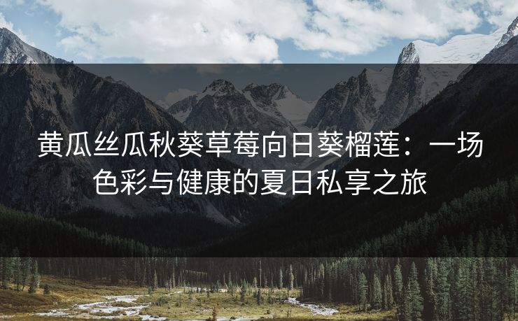 黄瓜丝瓜秋葵草莓向日葵榴莲：一场色彩与健康的夏日私享之旅