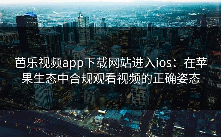 芭乐视频app下载网站进入ios：在苹果生态中合规观看视频的正确姿态