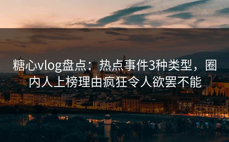糖心vlog盘点：热点事件3种类型，圈内人上榜理由疯狂令人欲罢不能