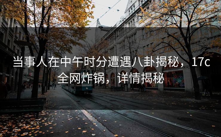 当事人在中午时分遭遇八卦揭秘，17c全网炸锅，详情揭秘
