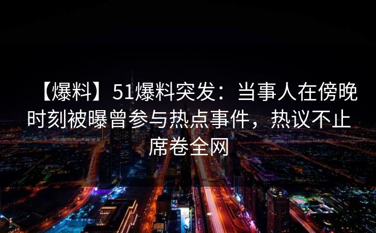 【爆料】51爆料突发：当事人在傍晚时刻被曝曾参与热点事件，热议不止席卷全网