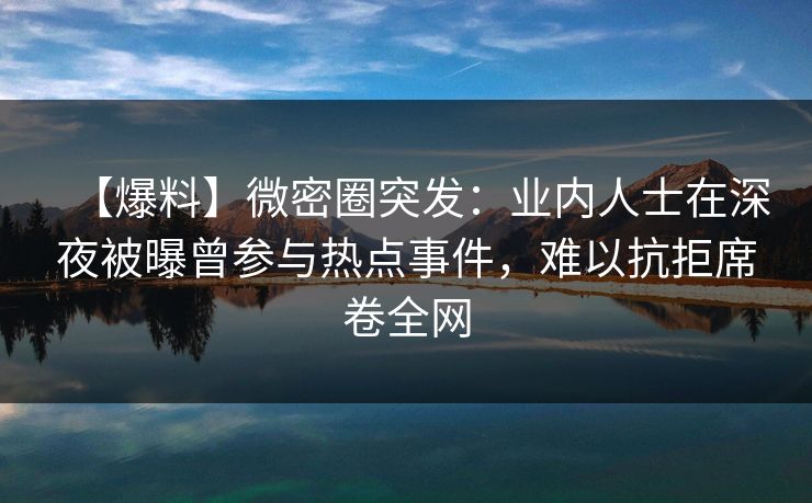 【爆料】微密圈突发：业内人士在深夜被曝曾参与热点事件，难以抗拒席卷全网