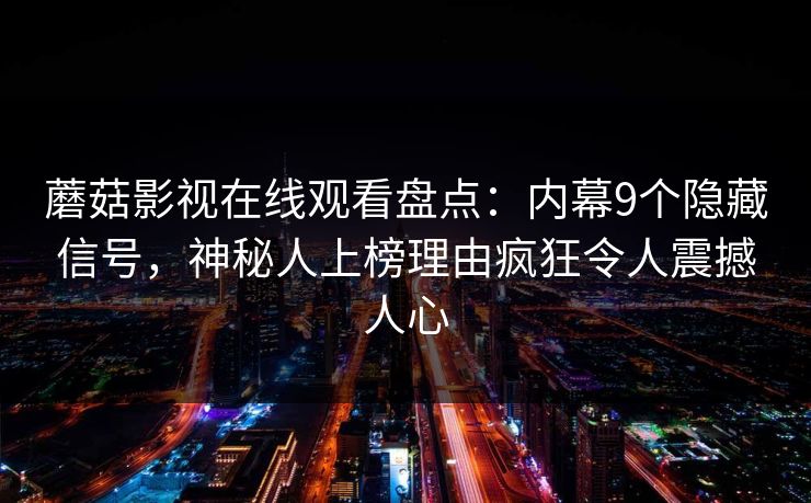 蘑菇影视在线观看盘点：内幕9个隐藏信号，神秘人上榜理由疯狂令人震撼人心