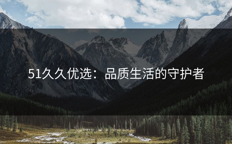 51久久优选：品质生活的守护者
