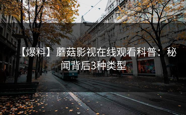 【爆料】蘑菇影视在线观看科普：秘闻背后3种类型