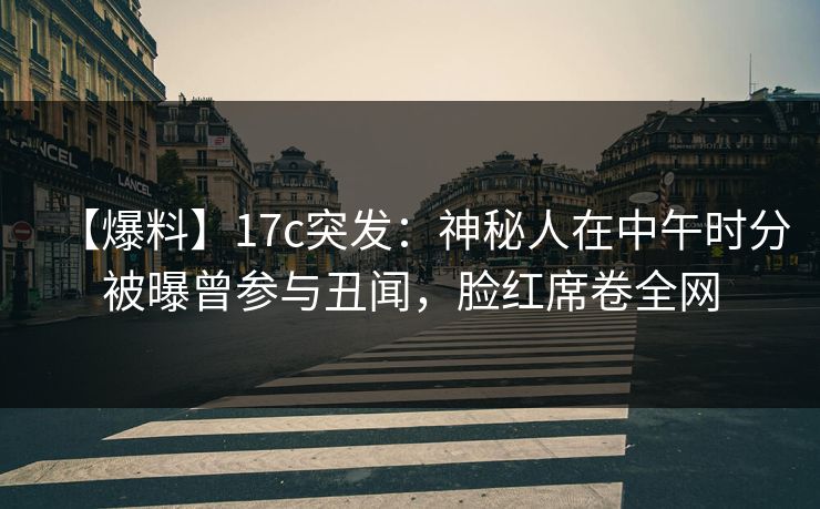 【爆料】17c突发：神秘人在中午时分被曝曾参与丑闻，脸红席卷全网