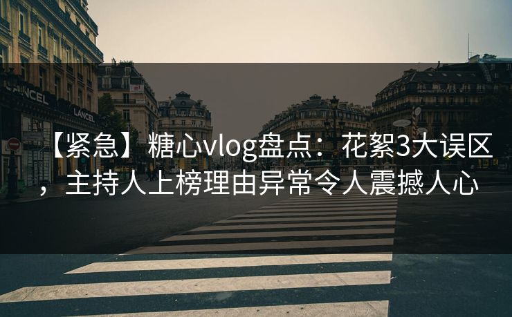 【紧急】糖心vlog盘点：花絮3大误区，主持人上榜理由异常令人震撼人心