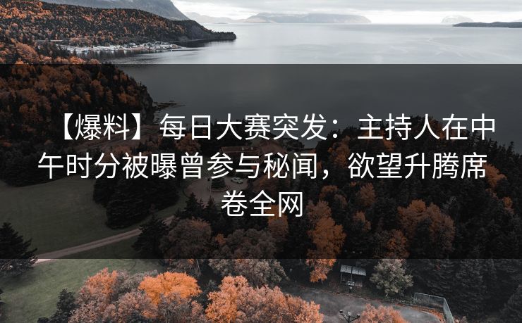 【爆料】每日大赛突发：主持人在中午时分被曝曾参与秘闻，欲望升腾席卷全网