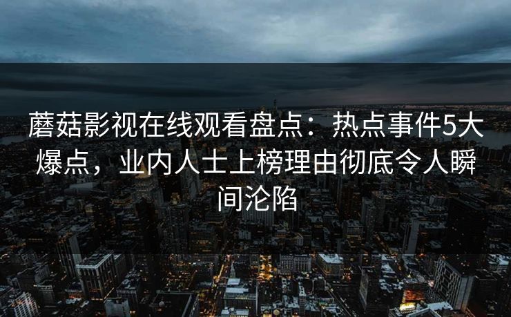 蘑菇影视在线观看盘点：热点事件5大爆点，业内人士上榜理由彻底令人瞬间沦陷